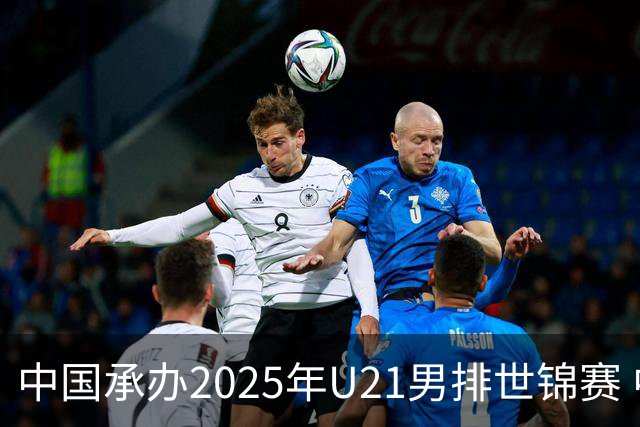 中国承办2025年U21男排世锦赛 中青队获参赛资格