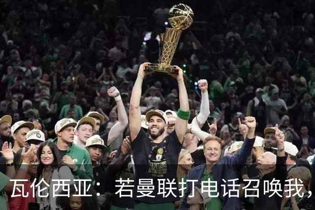 瓦伦西亚：若曼联打电话召唤我，我一定飞奔而去，愿担任任何角色